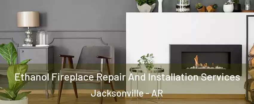  Ethanol Fireplace Repair And Installation Services Jacksonville - AR