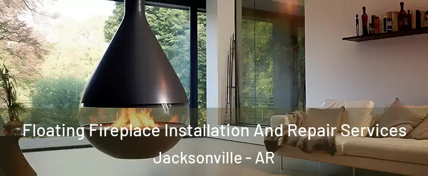 Floating Fireplace Installation And Repair Services Jacksonville - AR